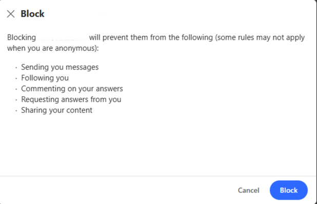 A pop-up opens that details what happens when you block somneone on Quora. They can't send message, follow you, comment on yoru answer, request answers, or share content.